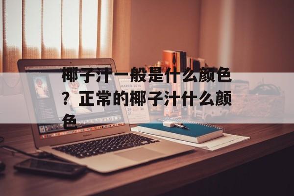 椰子汁一般是什么颜色？正常的椰子汁什么颜色-第1张图片-
