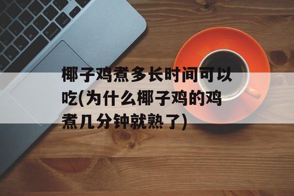 椰子鸡煮多长时间可以吃(为什么椰子鸡的鸡煮几分钟就熟了)-第1张图片-