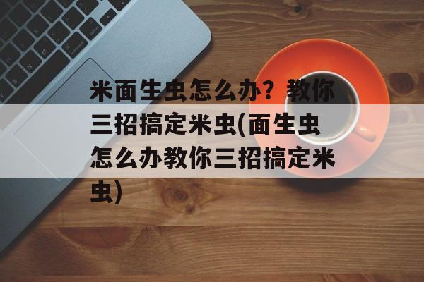米面生虫怎么办？教你三招搞定米虫(面生虫怎么办教你三招搞定米虫)-第1张图片-