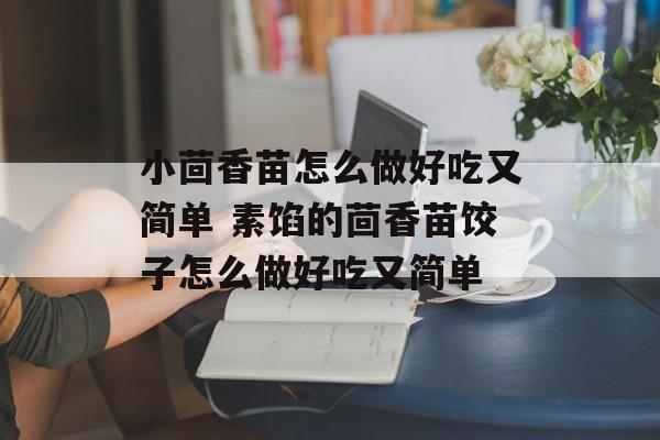小茴香苗怎么做好吃又简单 素馅的茴香苗饺子怎么做好吃又简单-第1张图片-