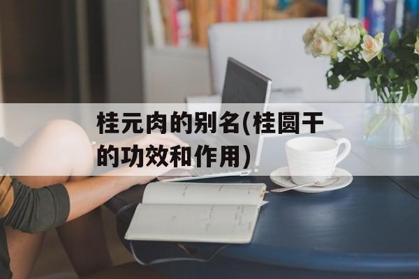 桂元肉的别名(桂圆干的功效和作用)-第1张图片-