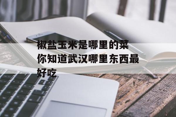 椒盐玉米是哪里的菜 你知道武汉哪里东西最好吃-第1张图片-