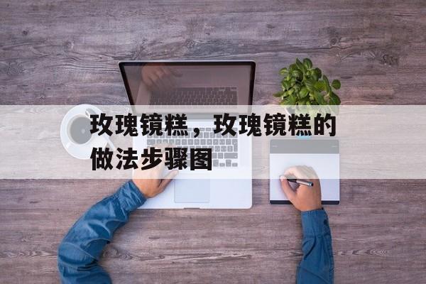 玫瑰镜糕，玫瑰镜糕的做法步骤图-第1张图片-