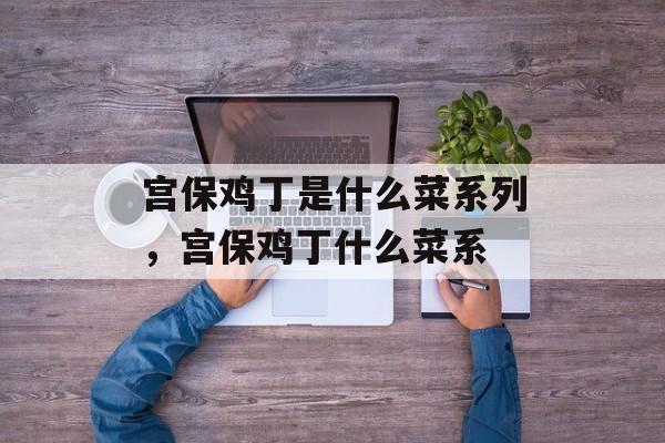 宫保鸡丁是什么菜系列，宫保鸡丁什么菜系-第1张图片-