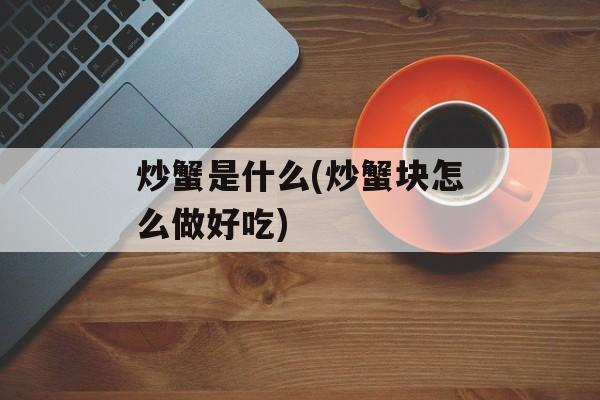 炒蟹是什么(炒蟹块怎么做好吃)-第1张图片-