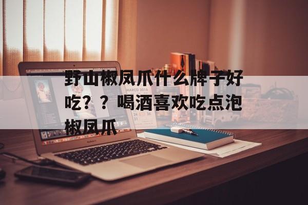 野山椒凤爪什么牌子好吃？？喝酒喜欢吃点泡椒凤爪-第1张图片-