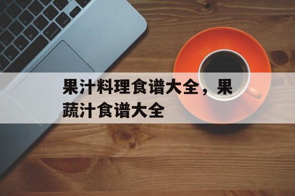 果汁料理食谱大全，果蔬汁食谱大全-第1张图片-