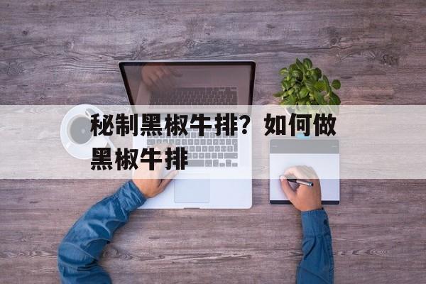 秘制黑椒牛排？如何做黑椒牛排-第1张图片-