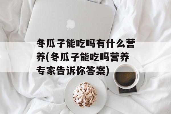 冬瓜子能吃吗有什么营养(冬瓜子能吃吗营养专家告诉你答案)-第1张图片-