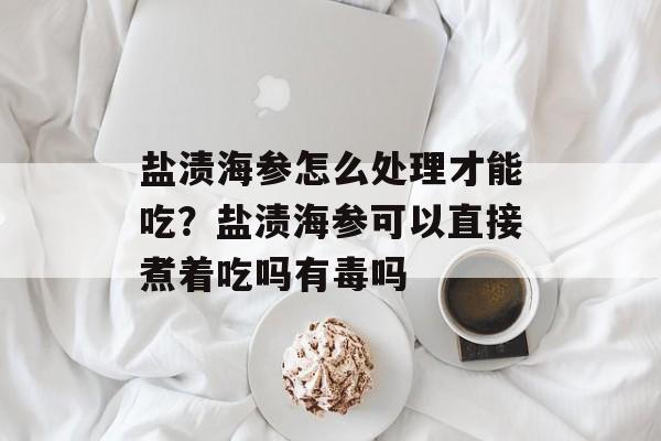 盐渍海参怎么处理才能吃？盐渍海参可以直接煮着吃吗有毒吗-第1张图片-