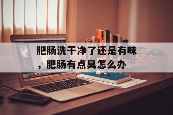 肥肠洗干净了还是有味，肥肠有点臭怎么办-第1张图片-