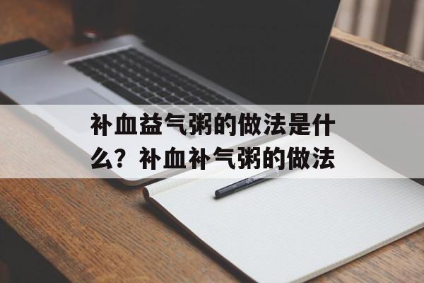 补血益气粥的做法是什么？补血补气粥的做法-第1张图片-