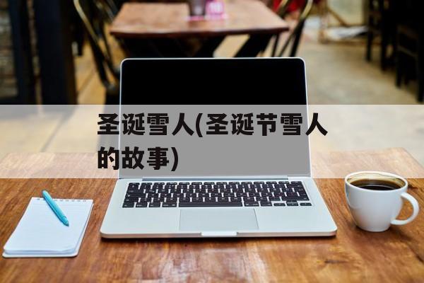 圣诞雪人(圣诞节雪人的故事)-第1张图片-