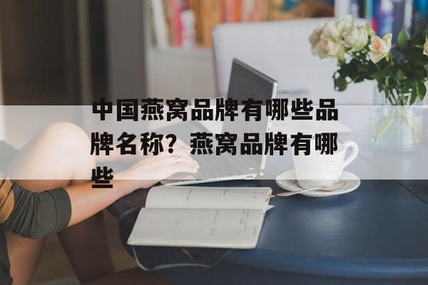 中国燕窝品牌有哪些品牌名称？燕窝品牌有哪些-第1张图片-