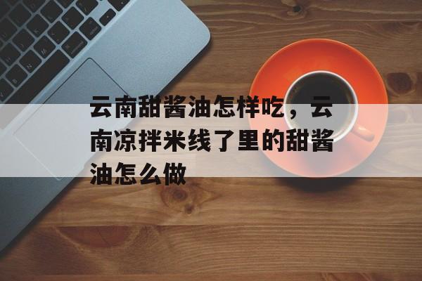 云南甜酱油怎样吃，云南凉拌米线了里的甜酱油怎么做-第1张图片-