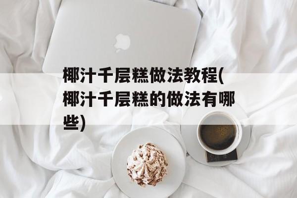 椰汁千层糕做法教程(椰汁千层糕的做法有哪些)-第1张图片-