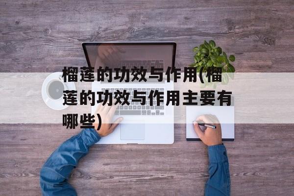 榴莲的功效与作用(榴莲的功效与作用主要有哪些)-第1张图片-