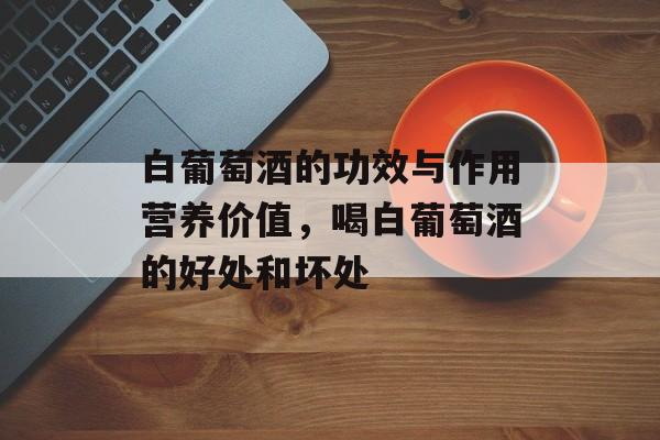 白葡萄酒的功效与作用营养价值，喝白葡萄酒的好处和坏处-第1张图片-