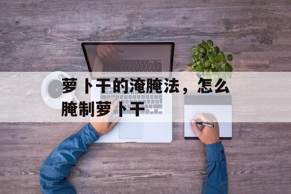 萝卜干的淹腌法，怎么腌制萝卜干-第1张图片-