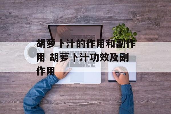 胡萝卜汁的作用和副作用 胡萝卜汁功效及副作用-第1张图片-