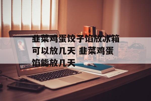 韭菜鸡蛋饺子馅放冰箱可以放几天 韭菜鸡蛋馅能放几天-第1张图片-