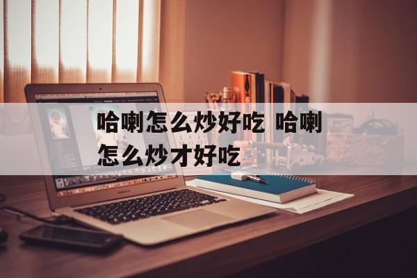 哈喇怎么炒好吃 哈喇怎么炒才好吃-第1张图片-