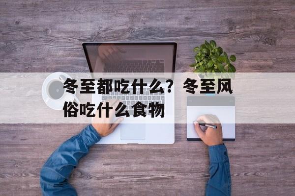 冬至都吃什么？冬至风俗吃什么食物-第1张图片-