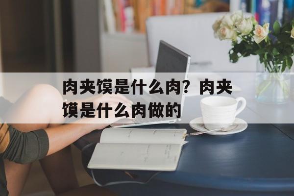 肉夹馍是什么肉？肉夹馍是什么肉做的-第1张图片-