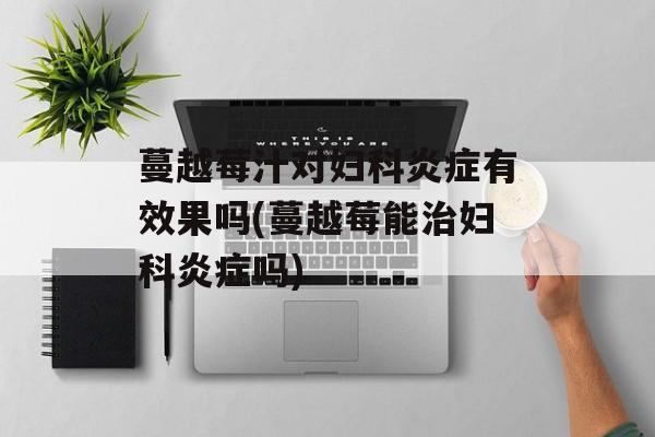 蔓越莓汁对妇科炎症有效果吗(蔓越莓能治妇科炎症吗)-第1张图片-