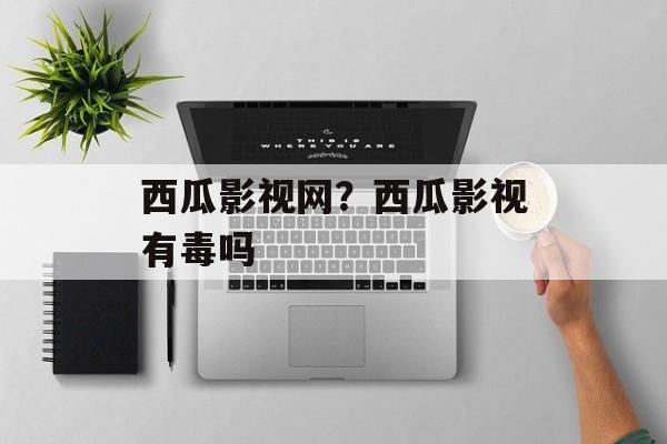西瓜影视网？西瓜影视有毒吗-第1张图片-