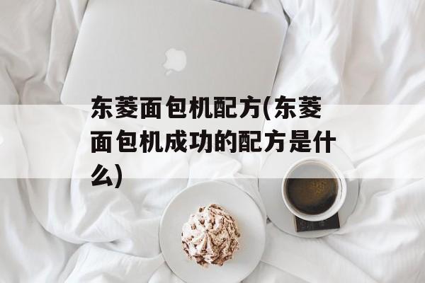 东菱面包机配方(东菱面包机成功的配方是什么)-第1张图片-