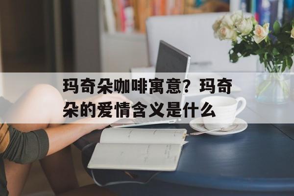 玛奇朵咖啡寓意？玛奇朵的爱情含义是什么-第1张图片-