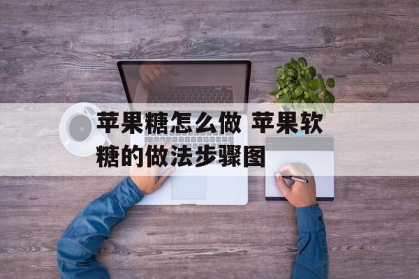 苹果糖怎么做 苹果软糖的做法步骤图-第1张图片-