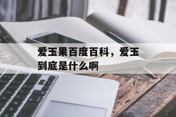 爱玉果百度百科，爱玉到底是什么啊-第1张图片-