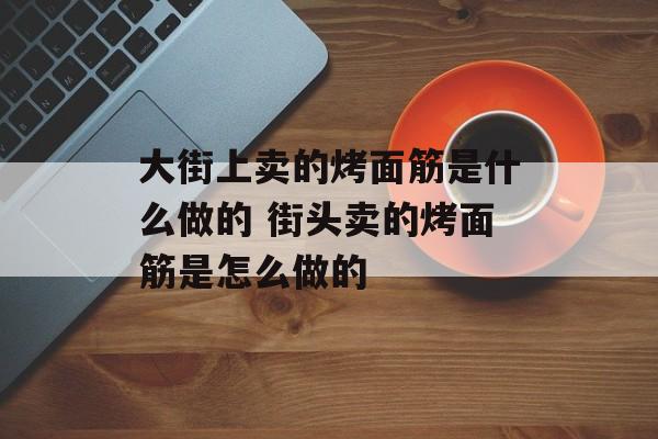 大街上卖的烤面筋是什么做的 街头卖的烤面筋是怎么做的-第1张图片-