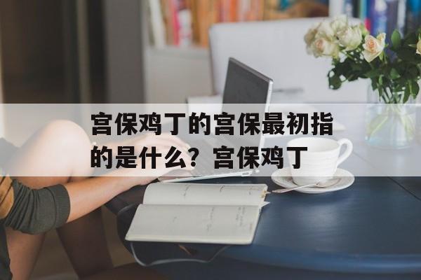 宫保鸡丁的宫保最初指的是什么？宫保鸡丁-第1张图片-