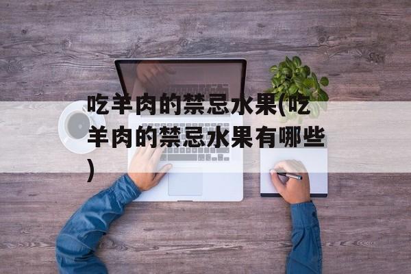 吃羊肉的禁忌水果(吃羊肉的禁忌水果有哪些)-第1张图片-