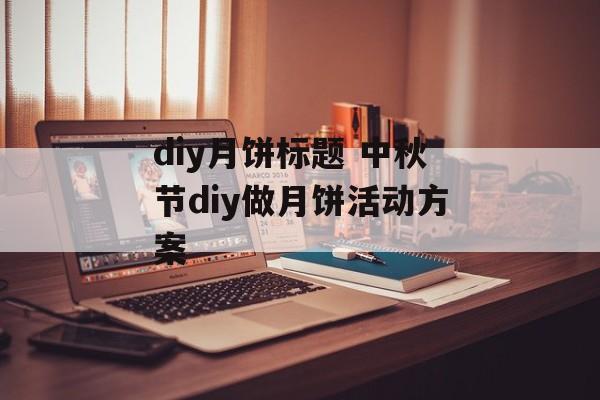 diy月饼标题 中秋节diy做月饼活动方案-第1张图片-