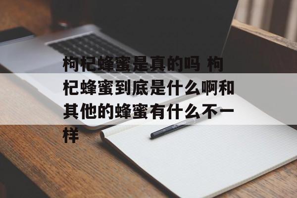 枸杞蜂蜜是真的吗 枸杞蜂蜜到底是什么啊和其他的蜂蜜有什么不一样-第1张图片-