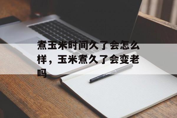 煮玉米时间久了会怎么样，玉米煮久了会变老吗-第1张图片-