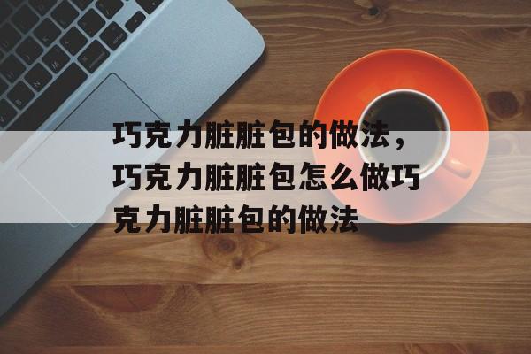 巧克力脏脏包的做法，巧克力脏脏包怎么做巧克力脏脏包的做法-第1张图片-
