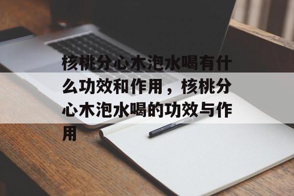 核桃分心木泡水喝有什么功效和作用，核桃分心木泡水喝的功效与作用-第1张图片-