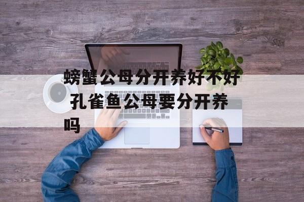 螃蟹公母分开养好不好 孔雀鱼公母要分开养吗-第1张图片-