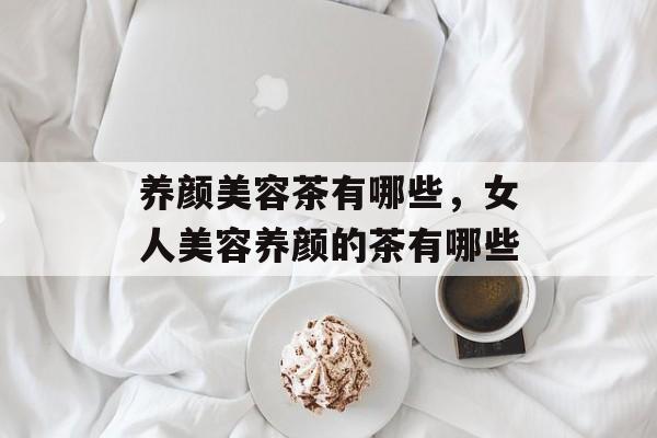 养颜美容茶有哪些，女人美容养颜的茶有哪些-第1张图片-