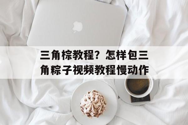 三角棕教程？怎样包三角粽子视频教程慢动作-第1张图片-
