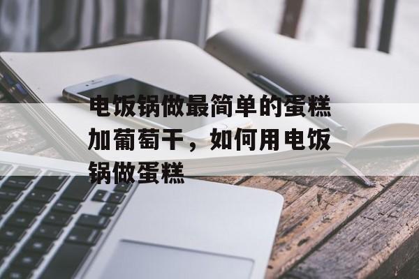 电饭锅做最简单的蛋糕加葡萄干，如何用电饭锅做蛋糕-第1张图片-