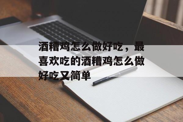 酒糟鸡怎么做好吃，最喜欢吃的酒糟鸡怎么做好吃又简单-第1张图片-