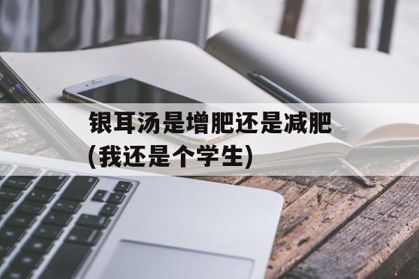 银耳汤是增肥还是减肥(我还是个学生)-第1张图片-
