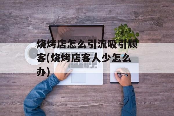 烧烤店怎么引流吸引顾客(烧烤店客人少怎么办)-第1张图片-