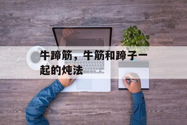 牛蹄筋，牛筋和蹄子一起的炖法-第1张图片-
